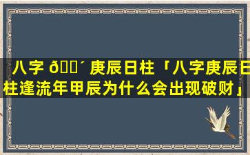 八字 🐴 庚辰日柱「八字庚辰日柱逢流年甲辰为什么会出现破财」